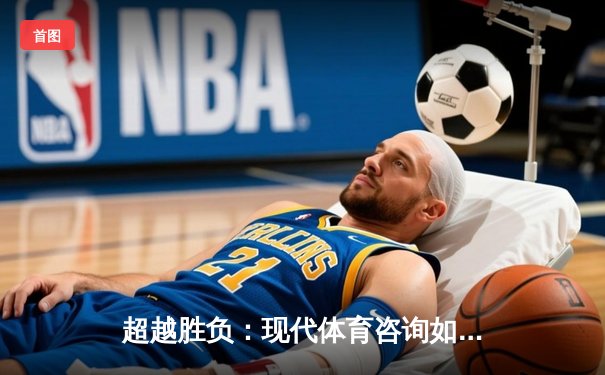 超越胜负：现代体育咨询如何重塑我们的观赛体验与社区连接