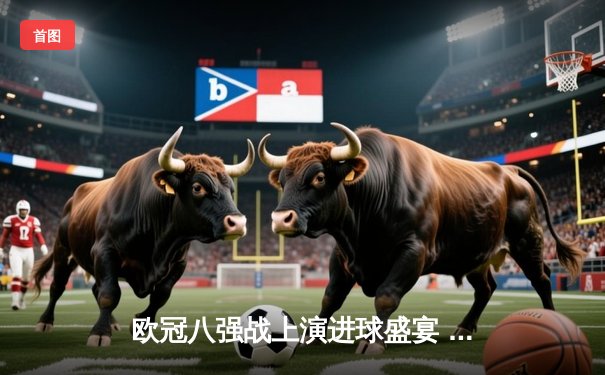 欧冠八强战上演进球盛宴 曼城4-3险胜皇马抢得先机