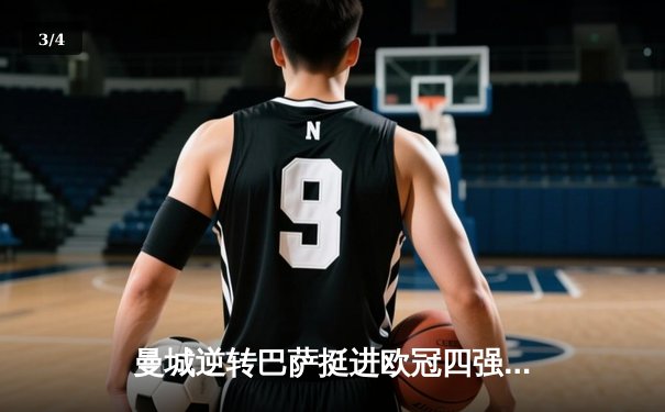 曼城逆转巴萨挺进欧冠四强，哈兰德双响主宰伊蒂哈德之夜 - 3