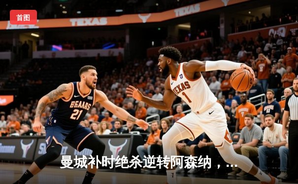 曼城补时绝杀逆转阿森纳，瓜迪奥拉战术调整助球队登顶英超积分榜