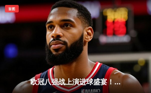 欧冠八强战上演进球盛宴！曼城4:3险胜皇马，哈兰德双响德布劳内绝杀