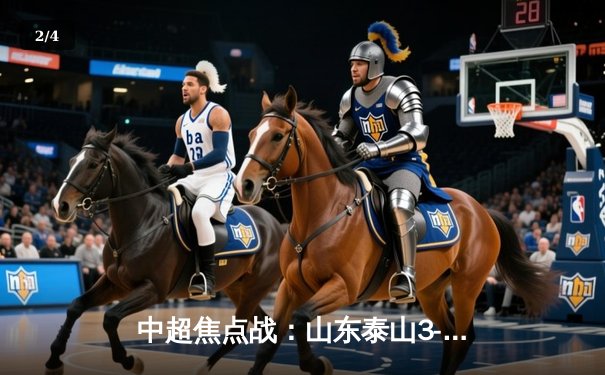 中超焦点战：山东泰山3-1逆转上海海港，克雷桑梅开二度锁定胜局 - 2