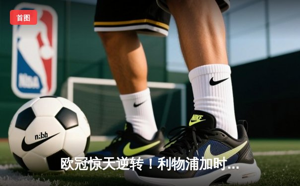 欧冠惊天逆转！利物浦加时赛4-3绝杀巴塞罗那，奥里吉梅开二度成奇兵