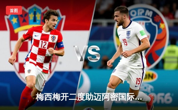 梅西梅开二度助迈阿密国际4-2逆转休斯敦迪纳摩 豪取联盟杯五连胜