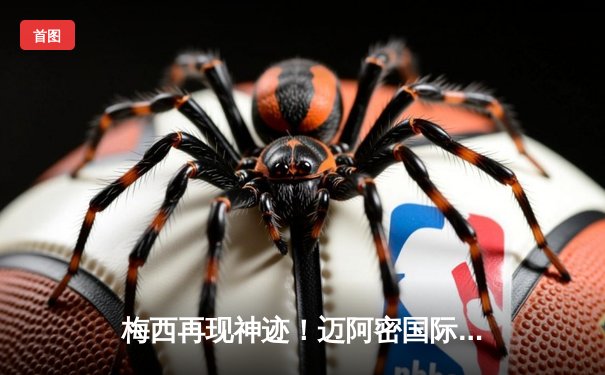 梅西再现神迹！迈阿密国际3-2逆转夺冠，金球先生绝杀定乾坤