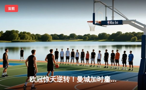 欧冠惊天逆转！曼城加时鏖战3-2绝杀拜仁，哈兰德独中两元创纪录