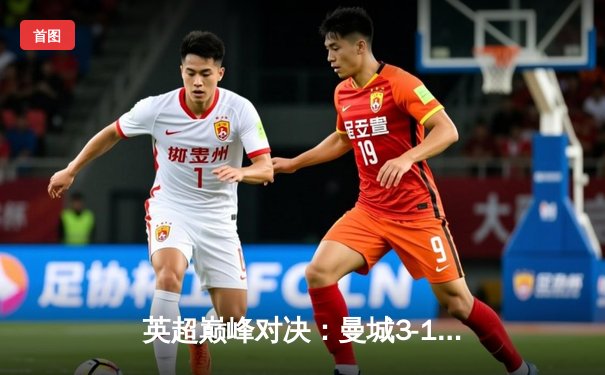 英超巅峰对决：曼城3-1曼联，哈兰德双响锁定胜局