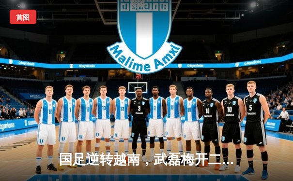 国足逆转越南，武磊梅开二度助球队3-2险胜