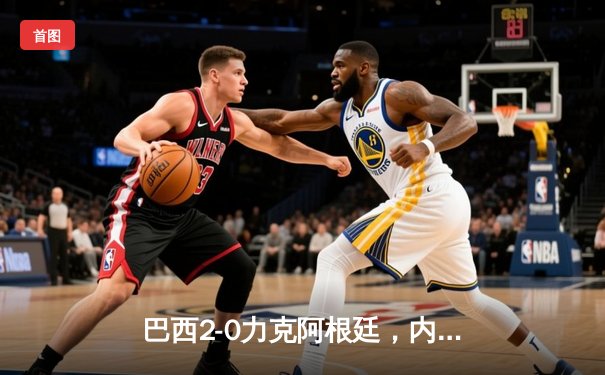 巴西2-0力克阿根廷，内马尔传射建功锁定美洲杯四强席位