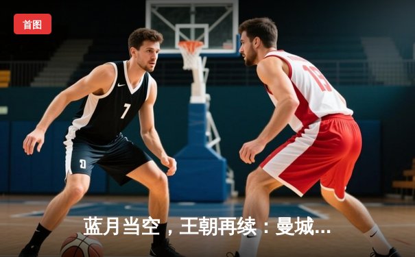 蓝月当空，王朝再续：曼城四连冠创英超历史新纪元