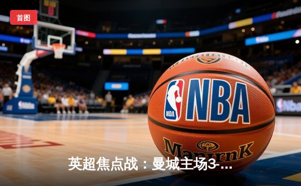 英超焦点战：曼城主场3-1逆转曼联，哈兰德双响锁定胜局