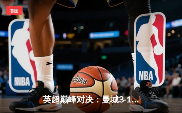 英超巅峰对决：曼城3-1力克利物浦，哈兰德双响锁定胜局