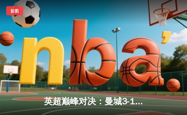 英超巅峰对决：曼城3-1逆转曼联，哈兰德双响锁定胜局