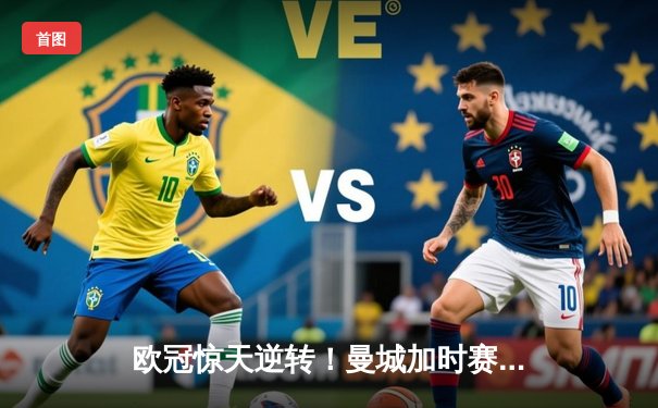 欧冠惊天逆转！曼城加时赛3-2淘汰拜仁，哈兰德独中两元创纪录