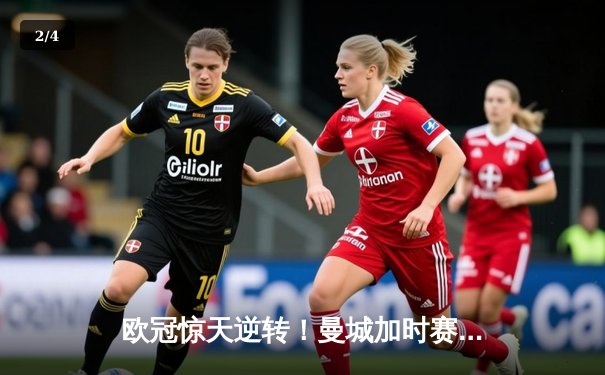 欧冠惊天逆转！曼城加时赛3-2淘汰拜仁，哈兰德独中两元创纪录 - 2