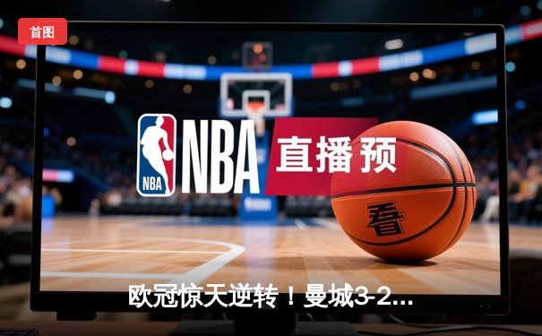 欧冠惊天逆转！曼城3-2淘汰拜仁，哈兰德双响创纪录