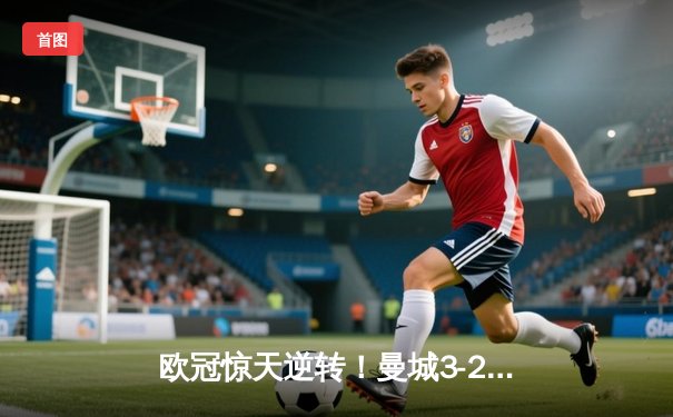 欧冠惊天逆转！曼城3-2绝杀拜仁，哈兰德双响+90分钟绝杀点燃伊蒂哈德