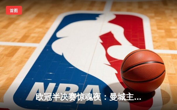 欧冠半决赛惊魂夜：曼城主场3-2逆转拜仁，哈兰德双响制胜