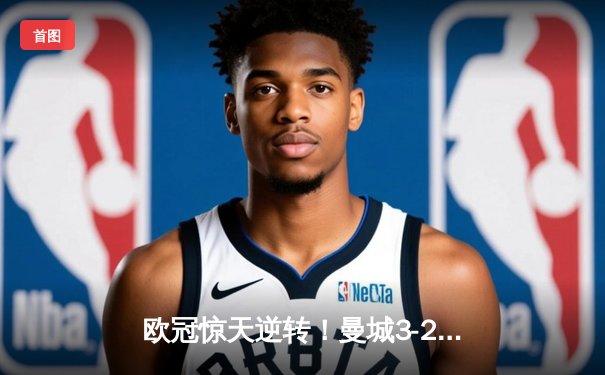 欧冠惊天逆转！曼城3-2绝杀拜仁，哈兰德双响锁定四强席位