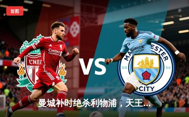 曼城补时绝杀利物浦，天王山之战荡气回肠，英超争冠悬念再起