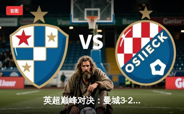 英超巅峰对决：曼城3-2逆转利物浦，哈兰德双响锁定胜局