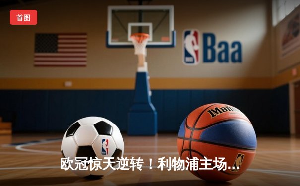 欧冠惊天逆转！利物浦主场4-0翻盘巴萨，奥里吉、维纳尔杜姆双响铸就安菲尔德奇迹
