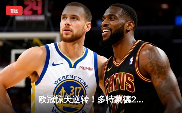 欧冠惊天逆转！多特蒙德2-1绝杀巴黎，胡梅尔斯制胜球点燃威斯特法伦