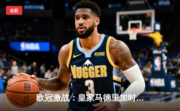 欧冠激战：皇家马德里加时赛3-2逆转拜仁慕尼黑，维尼修斯绝杀本泽马双响