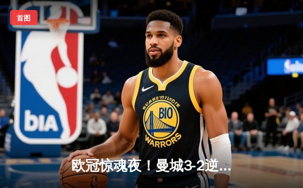 欧冠惊魂夜！曼城3-2逆转拜仁，哈兰德双响+绝杀主宰伊蒂哈德