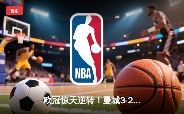 欧冠惊天逆转！曼城3-2绝杀拜仁，哈兰德双响统治禁区