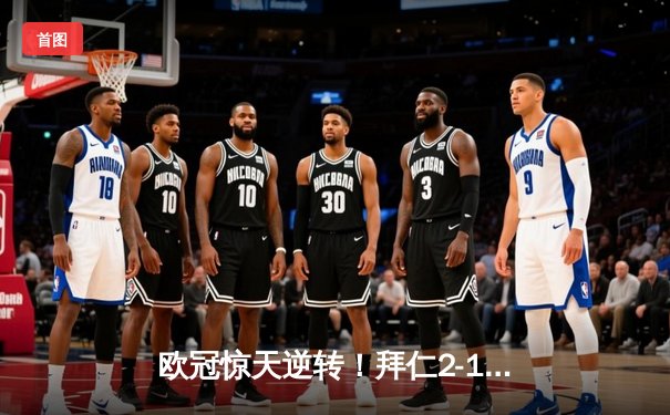 欧冠惊天逆转！拜仁2-1绝杀巴黎，姆巴佩哑火梅西告别