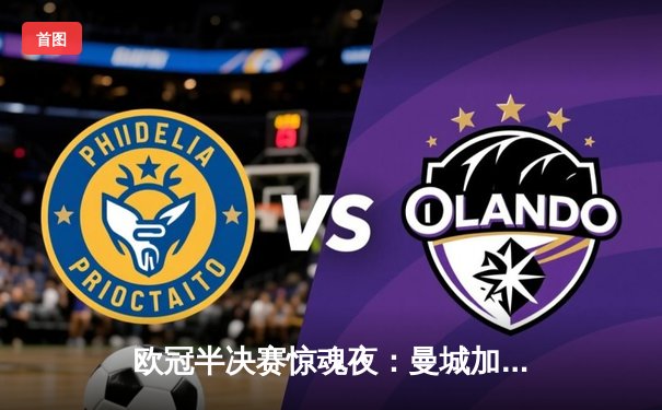 欧冠半决赛惊魂夜：曼城加时4-3险胜皇马，哈兰德双响丁丁绝杀救主