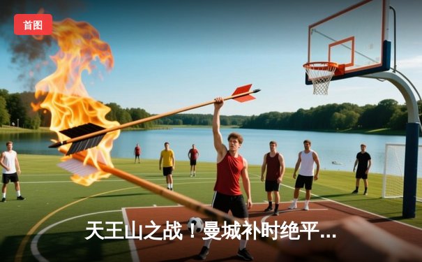 天王山之战！曼城补时绝平利物浦，英超冠军悬念持续至最后