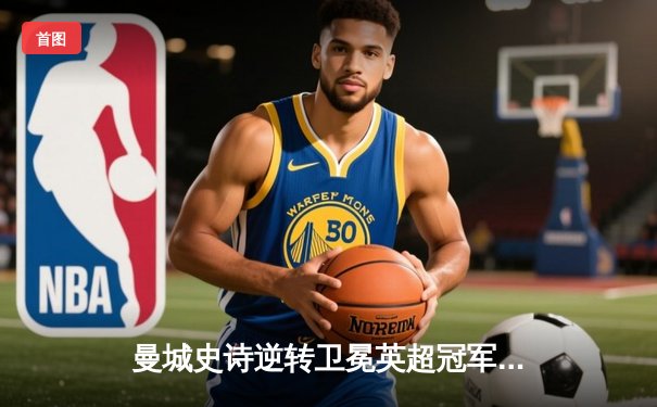 曼城史诗逆转卫冕英超冠军，哈兰德双响创纪录赛季完美收官