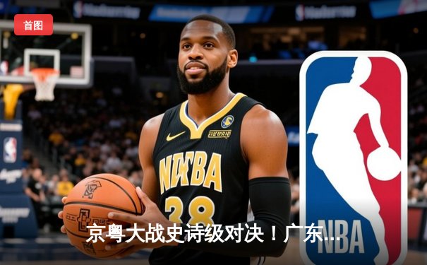 京粤大战史诗级对决！广东加时险胜北京，胡明轩36分创新高
