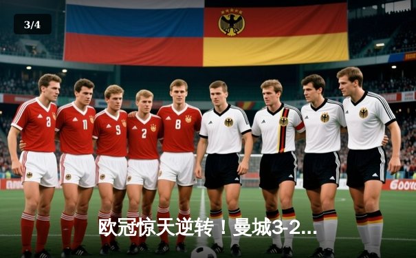 欧冠惊天逆转！曼城3-2绝杀拜仁，哈兰德双响炮锁定四强席位 - 3