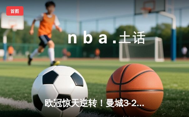 欧冠惊天逆转！曼城3-2绝杀拜仁，哈兰德双响创纪录