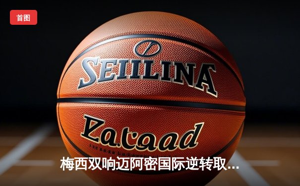 梅西双响迈阿密国际逆转取胜，苏亚雷斯传射建功闪耀北美赛场